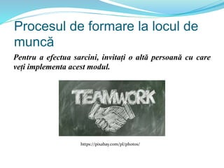 Procesul de formare la locul de
muncă
Pentru a efectua sarcini, invitați o altă persoană cu care
veți implementa acest modul.
https://pixabay.com/pl/photos/
 