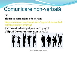 Comunicare non-verbală
Citiți:
Tipuri de comunicare non-verbală
https://www.verywellmind.com/types-of-nonverbal-
communication-2795397
Și vizionați videoclipul pe aceeași pagină:
9 Tipuri de comunicare non-verbală
https://pixabay.com/pl/photos/
 