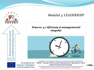 Modulul 3: LEADERSHIP
Formareatutorilorpentru
învățareabazatăpemuncă
Developed in the framework of the Erasmus+ Project 2018-1-RO01-KA202-049191
TOTVET - Training of Tutors and VET professionals for high quality in Work
Based Learning and Dual Learning
This publication reflects the views only of the author, and the Commission cannot be held
responsible for any use which may be made of the information contained therein.
 