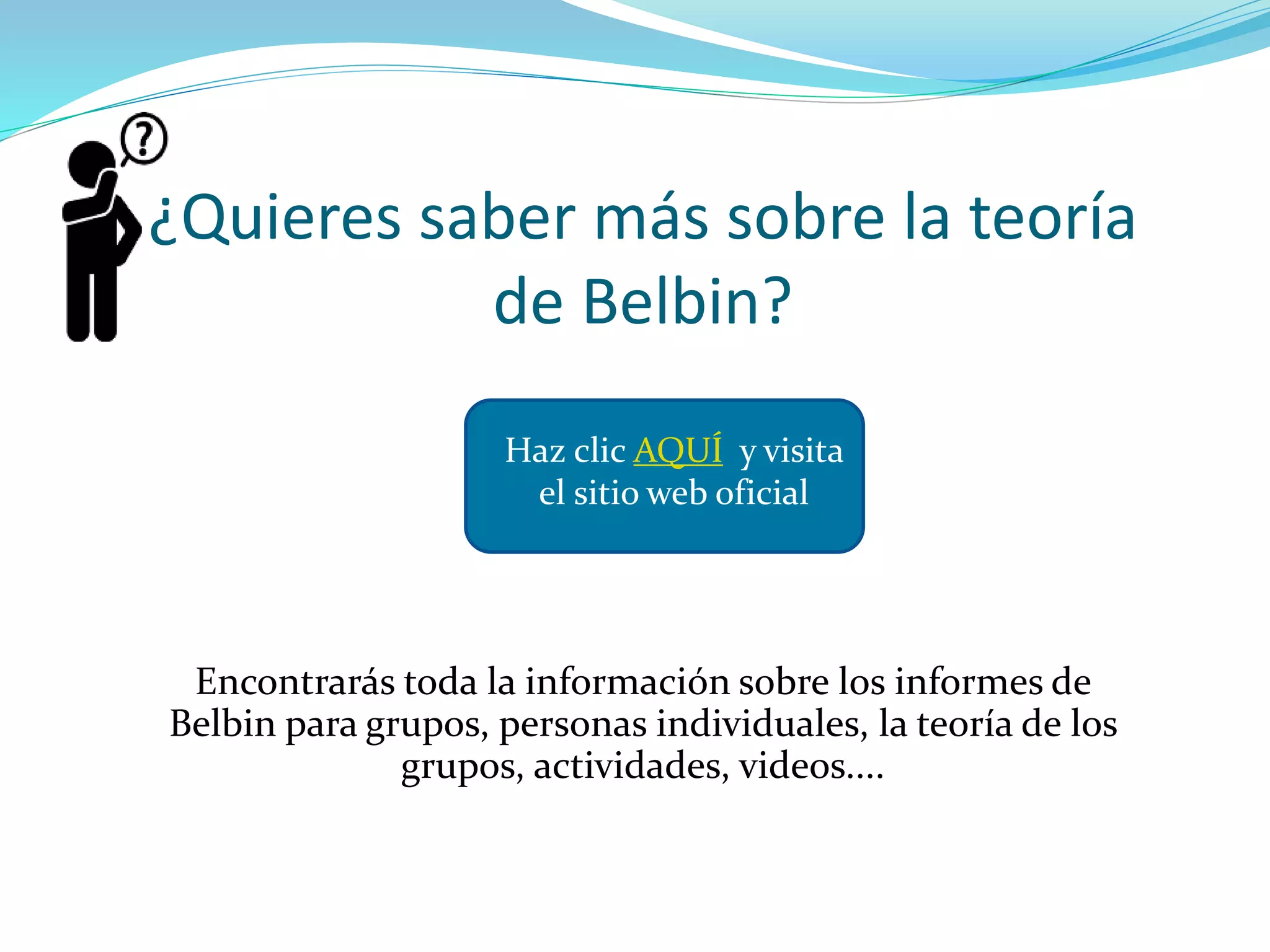 ¿Quieres saber más sobre la teoría
de Belbin?
Encontrarás toda la información sobre los informes de
Belbin para grupos, personas individuales, la teoría de los
grupos, actividades, videos....
Haz clic AQUÍ y visita
el sitio web oficial
 