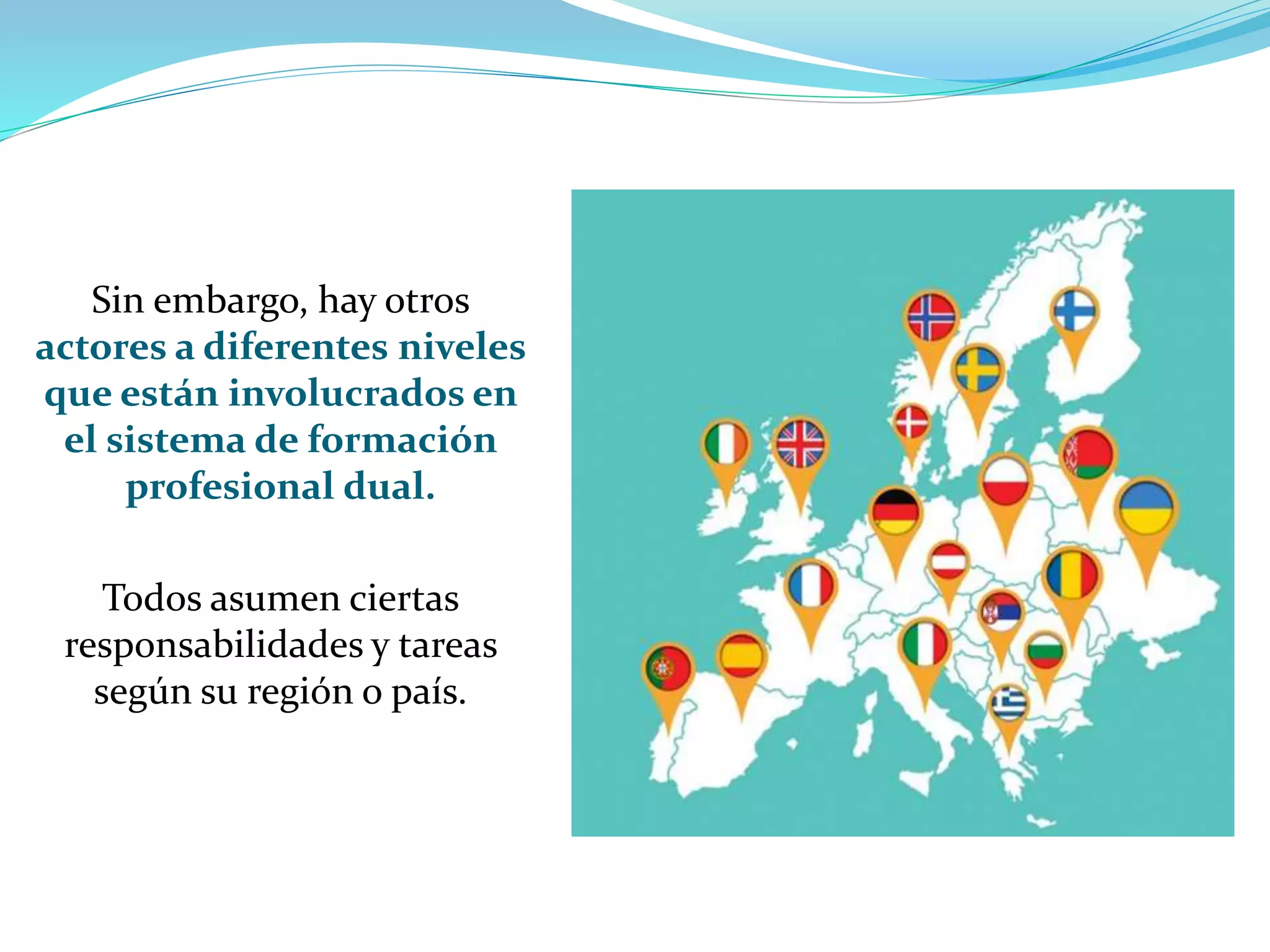 Sin embargo, hay otros
actores a diferentes niveles
que están involucrados en
el sistema de formación
profesional dual.
Todos asumen ciertas
responsabilidades y tareas
según su región o país.
 
