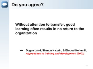 Do you agree?
Without attention to transfer, good
learning often results in no return to the
organization
— Dugan Laird, Shanon Naquin, & Elwood Holton III,
Approaches to training and development (2003)
10
 