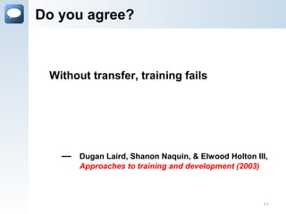 Do you agree?
— Dugan Laird, Shanon Naquin, & Elwood Holton III,
Approaches to training and development (2003)
Without transfer, training fails
11
 