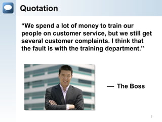 Quotation
“We spend a lot of money to train our
people on customer service, but we still get
several customer complaints. I think that
the fault is with the training department.”
— The Boss
2
 