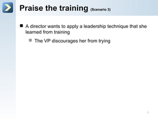 Praise the training (Scenario 3)
 A director wants to apply a leadership technique that she
learned from training
 The VP discourages her from trying
7
 
