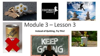 Module 3 – Lesson 3
Instead of Quitting, Try This!
 