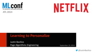 1 
Learning to Personalize 
Justin Basilico 
Page Algorithms Engineering September 19, 2014 
@JustinBasilico 
ATL 2014 
 