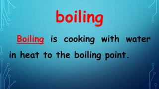boiling
Boiling is cooking with water
in heat to the boiling point.
 