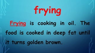 frying
Frying is cooking in oil. The
food is cooked in deep fat until
it turns golden brown.
 