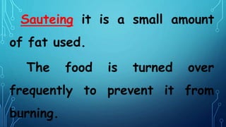 Sauteing it is a small amount
of fat used.
The food is turned over
frequently to prevent it from
burning.
 