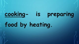cooking- is preparing
food by heating.
 