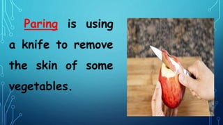 Paring is using
a knife to remove
the skin of some
vegetables.
 