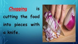 Chopping is
cutting the food
into pieces with
a knife.
 