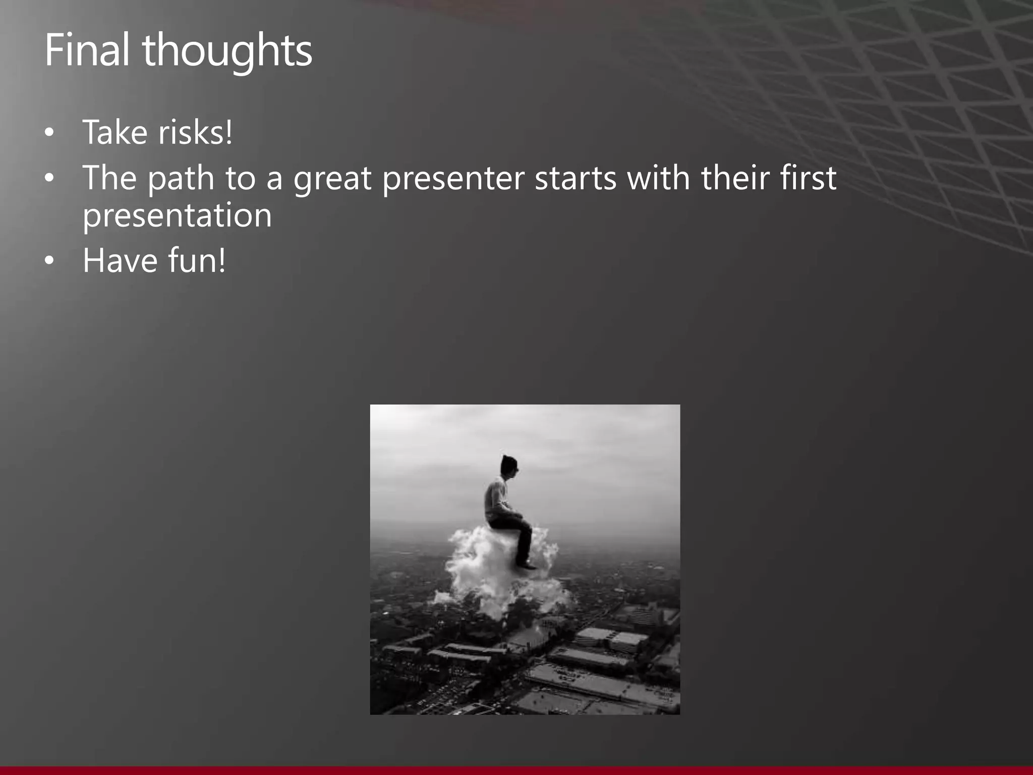 •
• The path to a great presenter starts with their first
presentation
• Have fun!
 