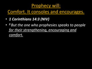 Prophecy will:
 Comfort. It consoles and encourages.
• 1 Corinthians 14:3 (NIV)
• 3 But the one who prophesies speaks to people
  for their strengthening, encouraging and
  comfort.
 