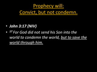 Prophecy will:
       Convict, but not condemn.

• John 3:17 (NIV)
• 17 For God did not send his Son into the
  world to condemn the world, but to save the
  world through him.
 