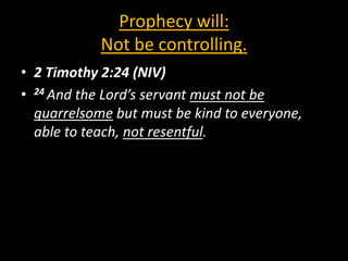Prophecy will:
            Not be controlling.
• 2 Timothy 2:24 (NIV)
• 24 And the Lord’s servant must not be
  quarrelsome but must be kind to everyone,
  able to teach, not resentful.
 