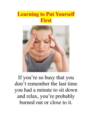 Learning to Put Yourself
First
If you’re so busy that you
don’t remember the last time
you had a minute to sit down
and relax, you’re probably
burned out or close to it.
 