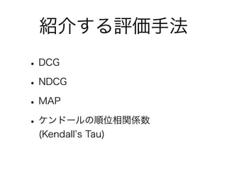 紹介する評価手法
•DCG
•NDCG
•MAP
•ケンドールの順位相関係数
(Kendall s Tau)
 