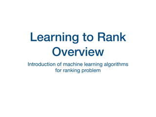 Learning to Rank
Overview
Introduction of machine learning algorithms 

for ranking problem
 