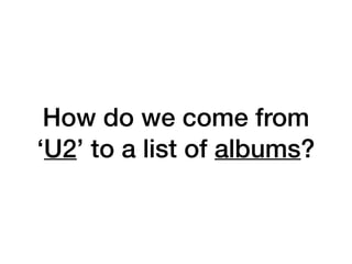 How do we come from
‘U2’ to a list of albums?
 