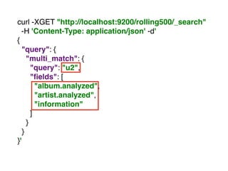 curl -XGET "http://localhost:9200/rolling500/_search"
-H 'Content-Type: application/json' -d'
{
"query": {
"multi_match": {
"query": "u2",
"ﬁelds": [
"album.analyzed",
"artist.analyzed",
"information"
]
}
}
}'
 