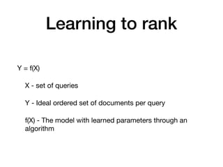 Learning to rank
Y = f(X)

X - set of queries

Y - Ideal ordered set of documents per query

f(X) - The model with learned parameters through an
algorithm
 