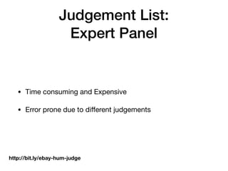 Judgement List:
Expert Panel
• Time consuming and Expensive

• Error prone due to diﬀerent judgements
http://bit.ly/ebay-hum-judge
 
