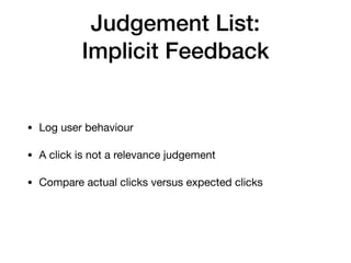 Judgement List:
Implicit Feedback
• Log user behaviour

• A click is not a relevance judgement

• Compare actual clicks versus expected clicks
 