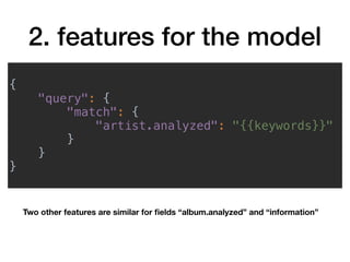 2. features for the model
{
"query": {
"match": {
"artist.analyzed": "{{keywords}}"
}
}
}
Two other features are similar for ﬁelds “album.analyzed” and “information”
 