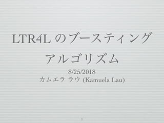LTR4L のブースティング
アルゴリズム
8/25/2018
カムエラ ラウ (Kamuela Lau)
1
 