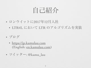自己紹介
• ロンウイットに2017年12月入社
• LTR4L において LTR のアルゴリズムを実装
• ブログ
• https://jp.kamulau.com  
(English: en.kamulau.com)
• ツイッター: @...