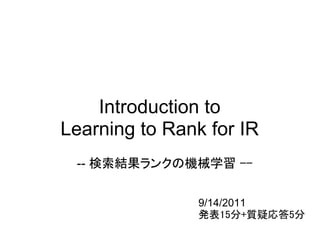 Introduction to
Learning to Rank for IR
 -- 検索結果ランクの機械学習 --


               9/14/2011
               発表15分+質疑応答5分
 