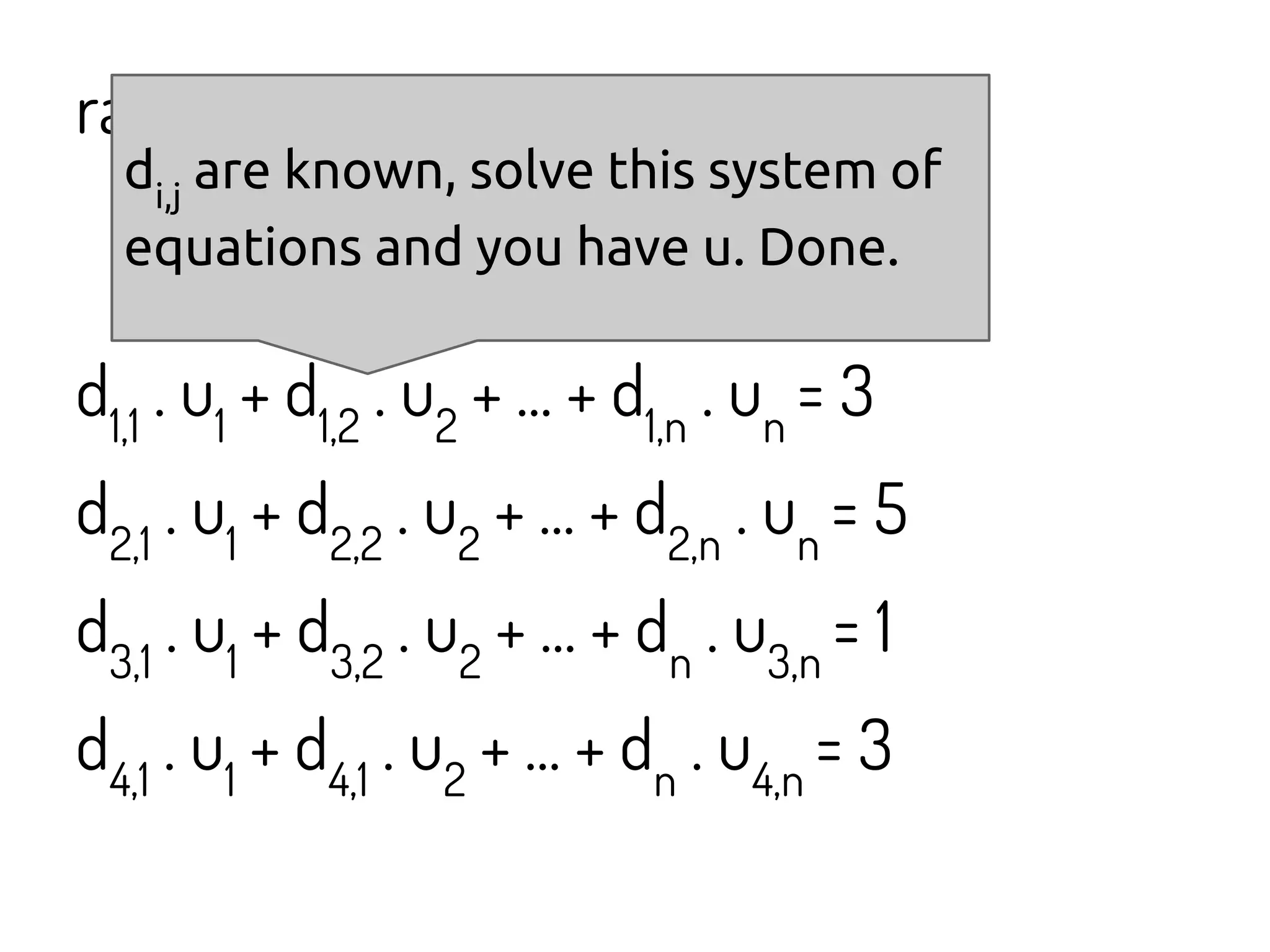 rating = d . u =
= d1
. u1
+ d2
. u2
+ ... + dn
. un
d1,1
. u1
+ d1,2
. u2
+ ... + d1,n
. un
= 3
d2,1
. u1
+ d2,2
. u2
+ ... + d2,n
. un
= 5
d3,1
. u1
+ d3,2
. u2
+ ... + dn
. u3,n
= 1
d4,1
. u1
+ d4,1
. u2
+ ... + dn
. u4,n
= 3
di,j
are known, solve this system of
equations and you have u. Done.
 