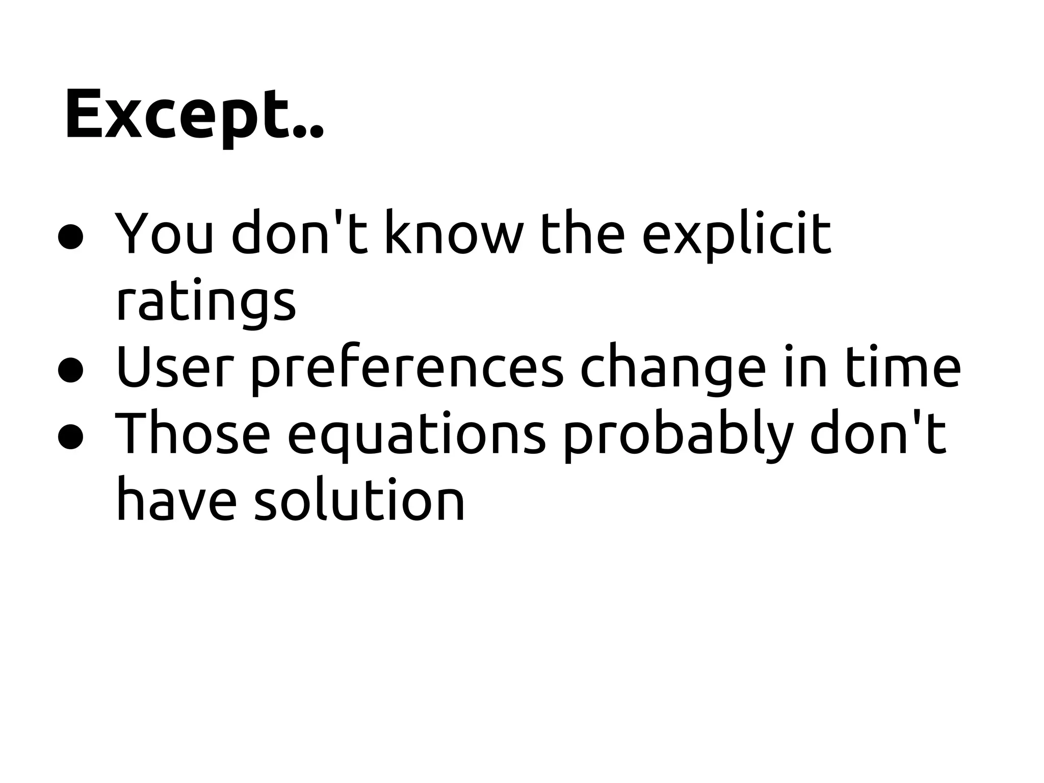 Except..
● You don't know the explicit
ratings
● User preferences change in time
● Those equations probably don't
have solution
 