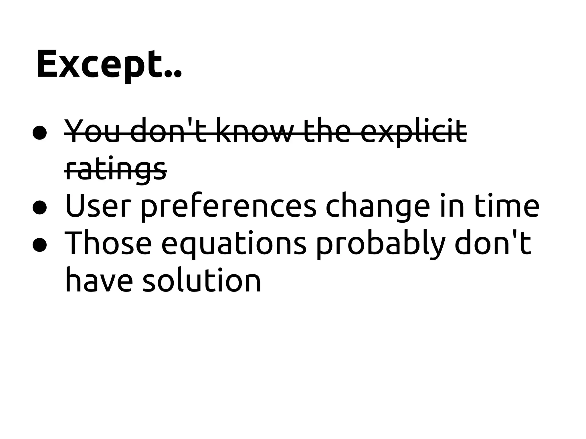 Except..
● You don't know the explicit
ratings
● User preferences change in time
● Those equations probably don't
have solution
 