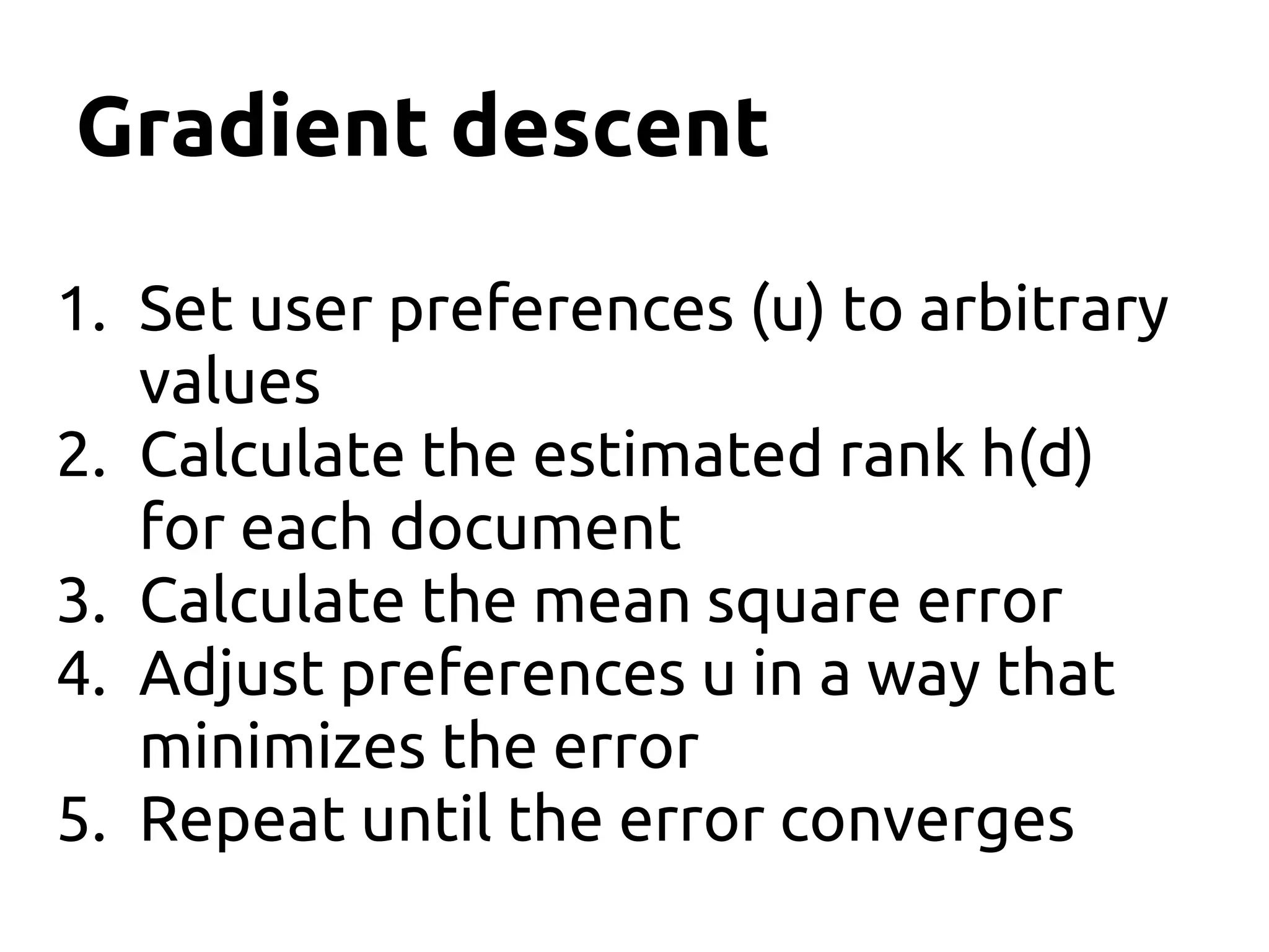 Gradient descent
1. Set user preferences (u) to arbitrary
values
2. Calculate the estimated rank h(d)
for each document
3. Calculate the mean square error
4. Adjust preferences u in a way that
minimizes the error
5. Repeat until the error converges
 