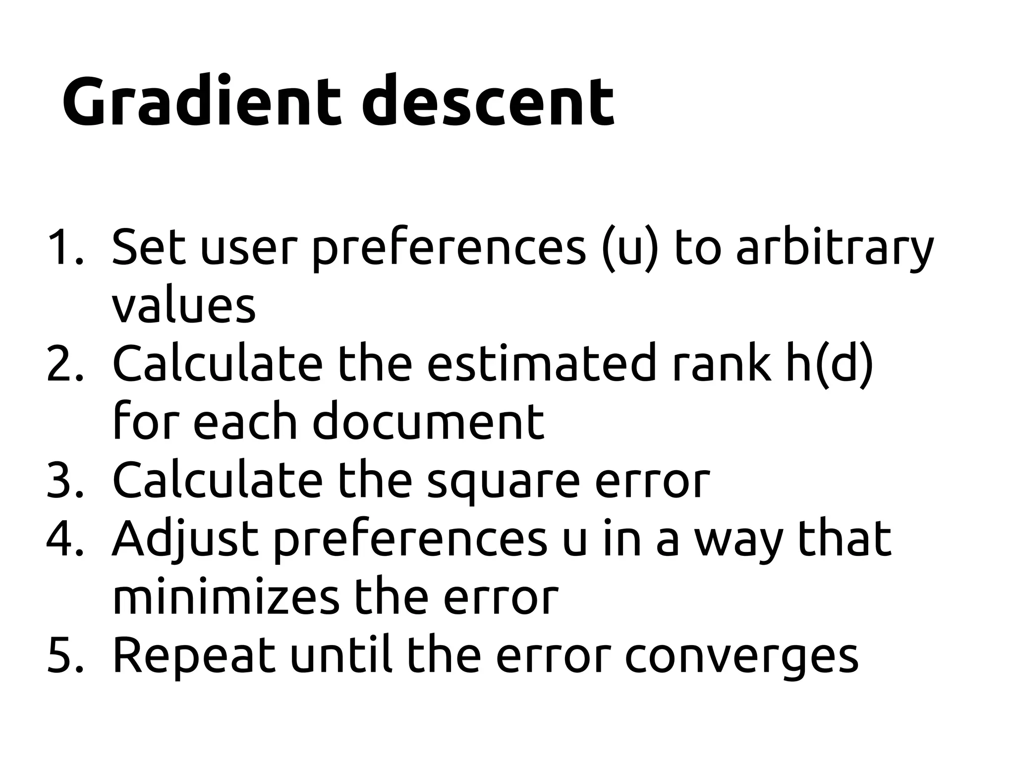 Gradient descent
1. Set user preferences (u) to arbitrary
values
2. Calculate the estimated rank h(d)
for each document
3. Calculate the square error
4. Adjust preferences u in a way that
minimizes the error
5. Repeat until the error converges
 