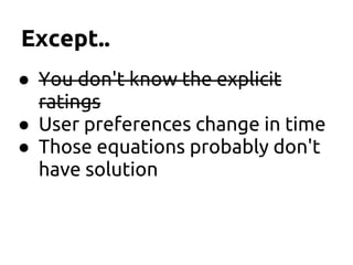 Except..
● You don't know the explicit
ratings
● User preferences change in time
● Those equations probably don't
have solution
 