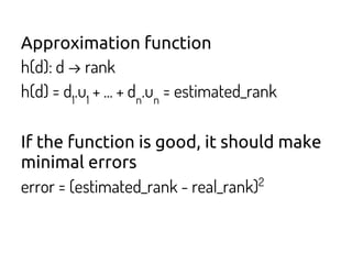 Approximation function
h(d): d → rank
h(d) = d1
.u1
+ ... + dn
.un
= estimated_rank
If the function is good, it should make
minimal errors
error = (estimated_rank - real_rank)2
 