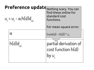 Preference update
ui
= ui
- α.h(d)dui
α learning rate
h(d)dui
partial derivation of
cost function h(d)
by ui
Nothing scary. You can
find these online for
standard cost
functions.
For mean square error:
(rank(d) - h(d)) * ui
 