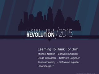 Learning To Rank For Solr
Michael Nilsson – Software Engineer
Diego Ceccarelli – Software Engineer
Joshua Pantony – Software Engineer
Bloomberg LP
 