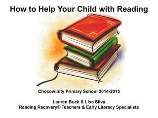 How to Help Your Child with Reading
Chocowinity Primary School 2014-2015
Lauren Buck & Lisa Silva
Reading Recovery® Teachers & Early Literacy Specialists
 