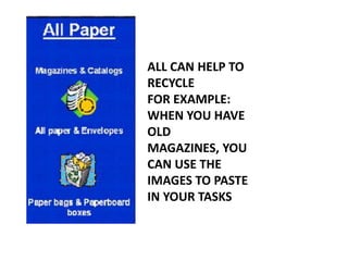 ALL CAN HELP TO
RECYCLE
FOR EXAMPLE:
WHEN YOU HAVE
OLD
MAGAZINES, YOU
CAN USE THE
IMAGES TO PASTE
IN YOUR TASKS