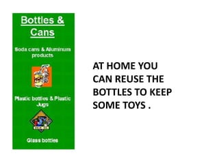 AT HOME YOU
CAN REUSE THE
BOTTLES TO KEEP
SOME TOYS .