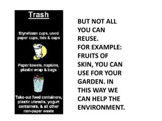 BUT NOT ALL
YOU CAN
REUSE.
FOR EXAMPLE:
FRUITS OF
SKIN, YOU CAN
USE FOR YOUR
GARDEN. IN
THIS WAY WE
CAN HELP THE
ENVIRONMENT.