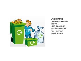 WE CAN MAKE
GROUPS TO RECYCLE
IN OUR
NEIGHBORHOOD.
WE CAN DO IT, WE
CAN HELP THE
ENVIRONMENT.