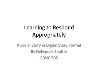 Learning to Respond Appropriately A Social Story in Digital Story Format    By DeNardes Shafter EDUC 505 