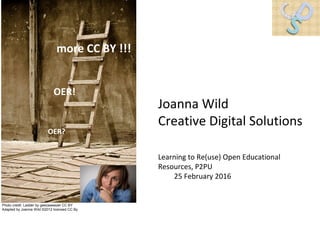 OER!
OER?
more CC BY !!!
Learning to Re(use) Open Educational
Resources, P2PU
25 February 2016
Joanna Wild
Creative Digital Solutions
Photo credit: Ladder by geezaweezer CC BY
Adapted by Joanna Wild ©2012 licensed CC By
 