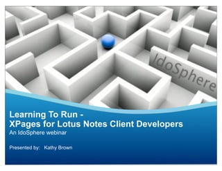 Learning To Run -
XPages for Lotus Notes Client Developers
An IdoSphere webinar

Presented by: Kathy Brown
 